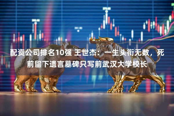 配资公司排名10强 王世杰：一生头衔无数，死前留下遗言墓碑只写前武汉大学校长