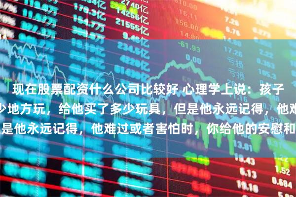 现在股票配资什么公司比较好 心理学上说：孩子不会记住你带他去过多少地方玩，给他买了多少玩具，但是他永远记得，他难过或者害怕时，你给他的安慰和安全感