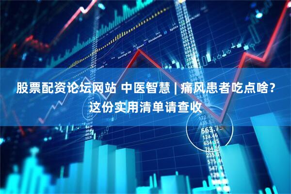 股票配资论坛网站 中医智慧 | 痛风患者吃点啥？这份实用清单请查收