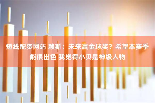 短线配资网站 赖斯：未来赢金球奖？希望本赛季能很出色 我觉得小贝是神级人物