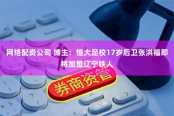网络配资公司 博主：恒大足校17岁后卫张洪福即将加盟辽宁铁人