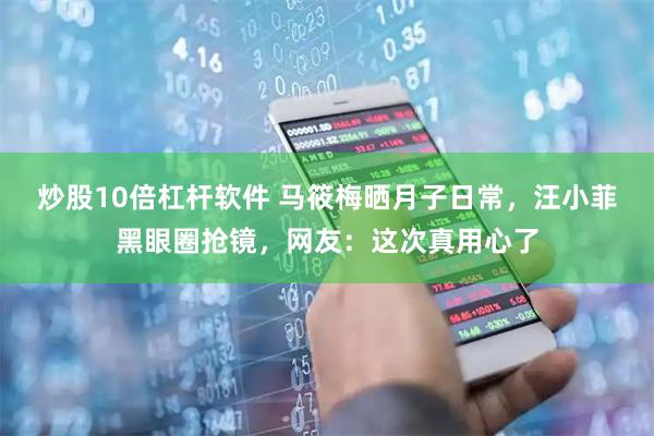 炒股10倍杠杆软件 马筱梅晒月子日常，汪小菲黑眼圈抢镜，网友：这次真用心了