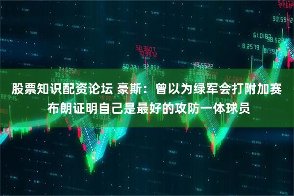 股票知识配资论坛 豪斯：曾以为绿军会打附加赛 布朗证明自己是最好的攻防一体球员