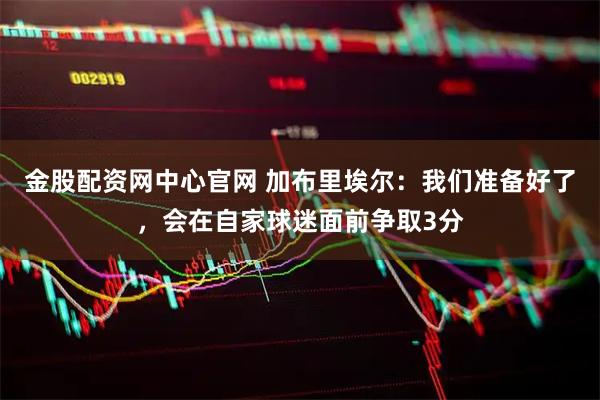 金股配资网中心官网 加布里埃尔：我们准备好了，会在自家球迷面前争取3分