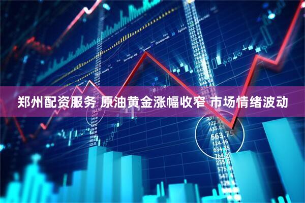 郑州配资服务 原油黄金涨幅收窄 市场情绪波动