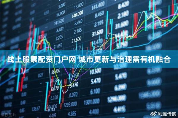 线上股票配资门户网 城市更新与治理需有机融合