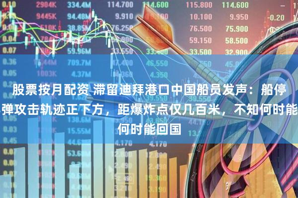 股票按月配资 滞留迪拜港口中国船员发声：船停在导弹攻击轨迹正下方，距爆炸点仅几百米，不知何时能回国