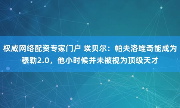 权威网络配资专家门户 埃贝尔：帕夫洛维奇能成为穆勒2.0，他小时候并未被视为顶级天才