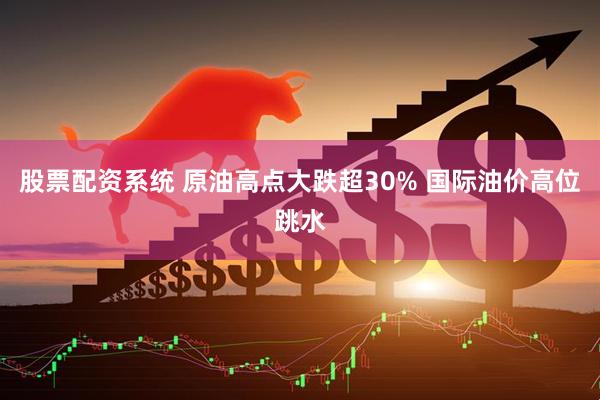 股票配资系统 原油高点大跌超30% 国际油价高位跳水