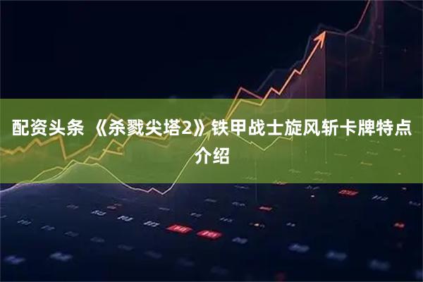 配资头条 《杀戮尖塔2》铁甲战士旋风斩卡牌特点介绍
