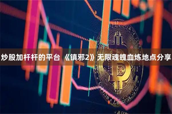 炒股加杆杆的平台 《镇邪2》无限魂魄血炼地点分享