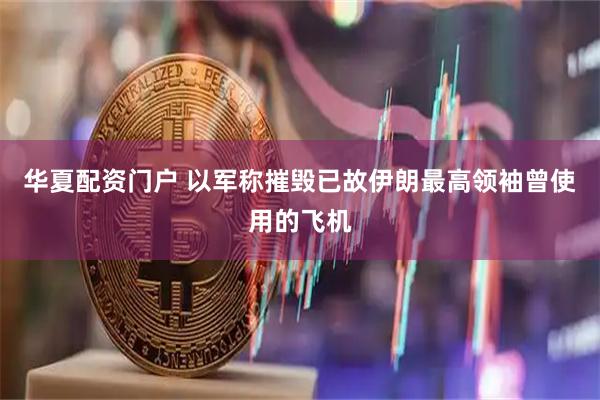 华夏配资门户 以军称摧毁已故伊朗最高领袖曾使用的飞机