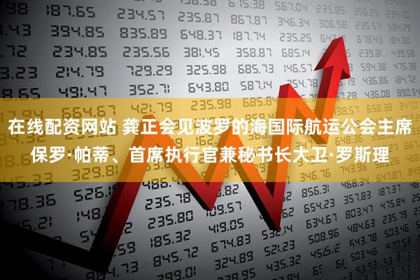 在线配资网站 龚正会见波罗的海国际航运公会主席保罗·帕蒂、首席执行官兼秘书长大卫·罗斯理