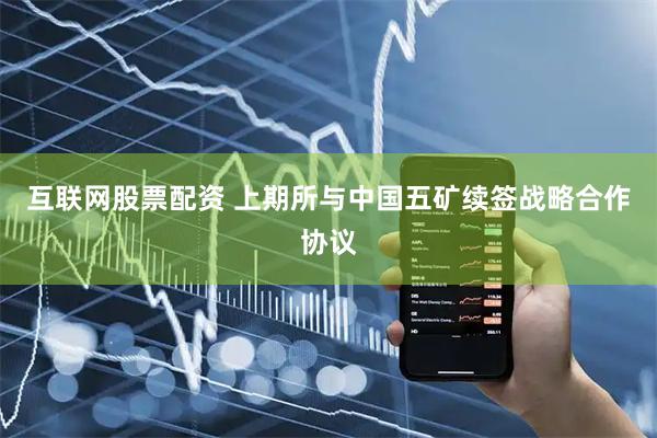 互联网股票配资 上期所与中国五矿续签战略合作协议