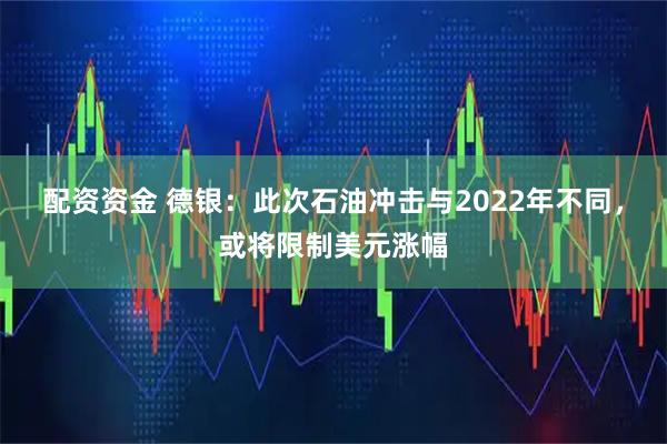 配资资金 德银：此次石油冲击与2022年不同，或将限制美元涨幅
