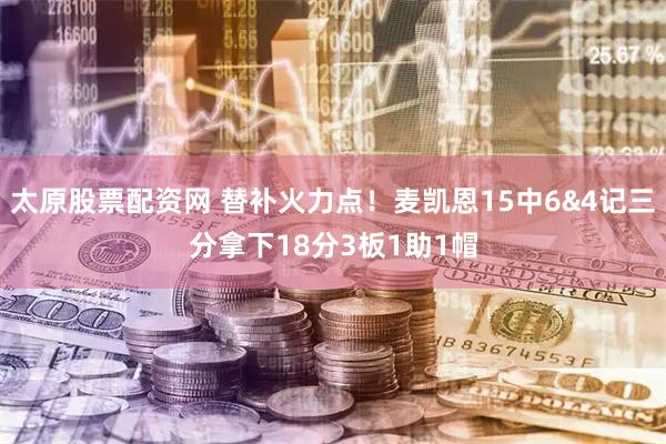 太原股票配资网 替补火力点！麦凯恩15中6&4记三分拿下18分3板1助1帽