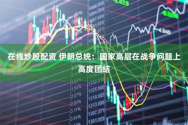 在线炒股配资 伊朗总统：国家高层在战争问题上高度团结