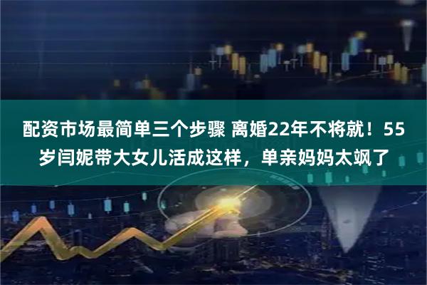 配资市场最简单三个步骤 离婚22年不将就！55岁闫妮带大女儿活成这样，单亲妈妈太飒了
