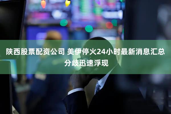 陕西股票配资公司 美伊停火24小时最新消息汇总 分歧迅速浮现