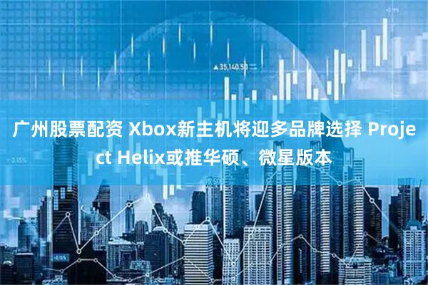 广州股票配资 Xbox新主机将迎多品牌选择 Project Helix或推华硕、微星版本