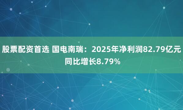 股票配资首选 国电南瑞：2025年净利润82.79亿元 同比增长8.79%