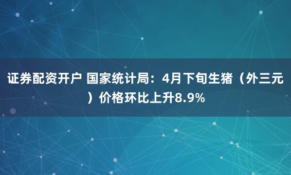 证券配资开户 国家统计局：4月下旬生猪（外三元）价格环比上升8.9%