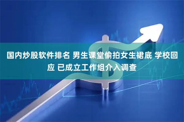 国内炒股软件排名 男生课堂偷拍女生裙底 学校回应 已成立工作组介入调查