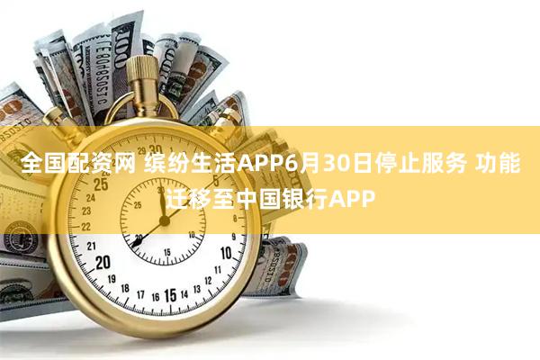 全国配资网 缤纷生活APP6月30日停止服务 功能迁移至中国银行APP