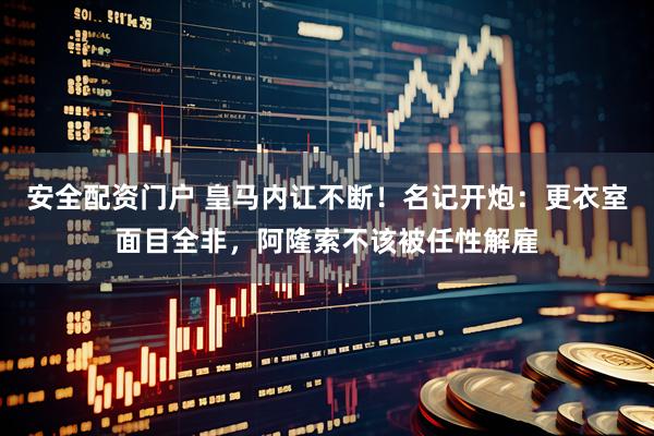安全配资门户 皇马内讧不断！名记开炮：更衣室面目全非，阿隆索不该被任性解雇