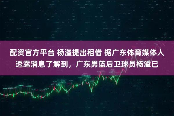 配资官方平台 杨溢提出租借 据广东体育媒体人透露消息了解到，广东男篮后卫球员杨溢已