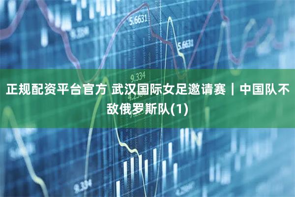 正规配资平台官方 武汉国际女足邀请赛｜中国队不敌俄罗斯队(1)
