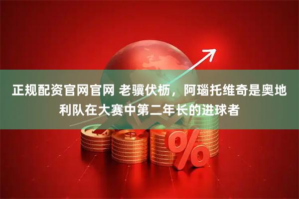 正规配资官网官网 老骥伏枥，阿瑙托维奇是奥地利队在大赛中第二年长的进球者