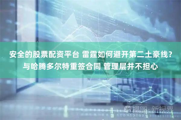 安全的股票配资平台 雷霆如何避开第二土豪线？与哈腾多尔特重签合同 管理层并不担心