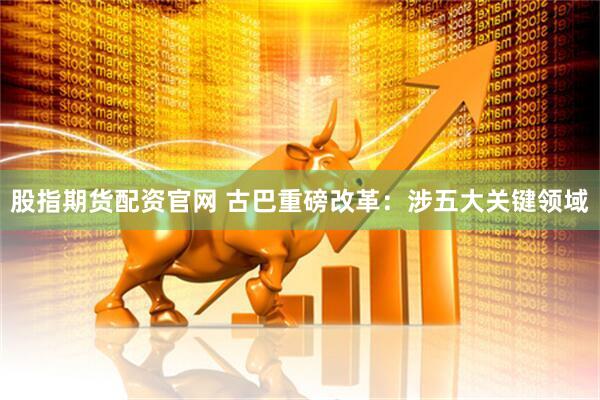 股指期货配资官网 古巴重磅改革：涉五大关键领域